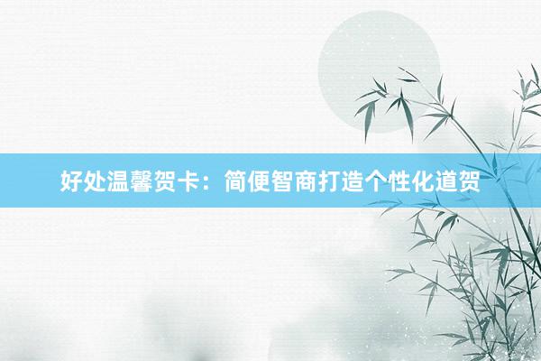 好处温馨贺卡：简便智商打造个性化道贺