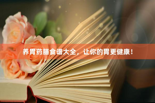 养胃药膳食谱大全，让你的胃更健康！