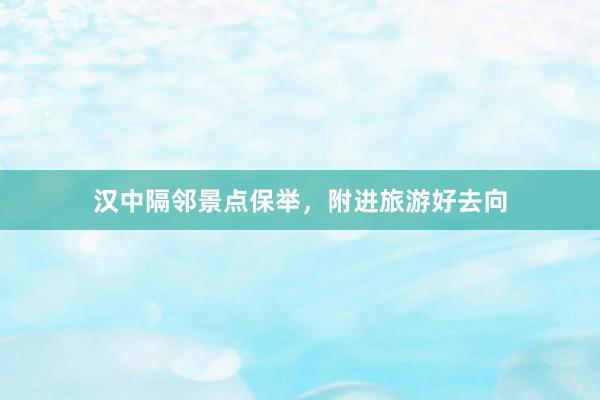 汉中隔邻景点保举，附进旅游好去向