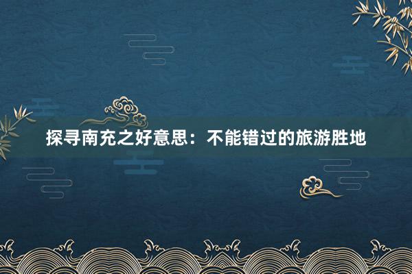 探寻南充之好意思：不能错过的旅游胜地