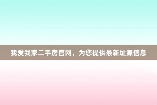 我爱我家二手房官网，为您提供最新址源信息